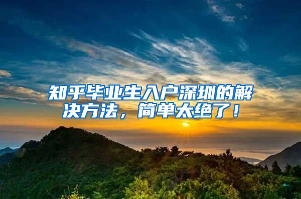 知乎毕业生入户深圳的解决方法，简单太绝了！