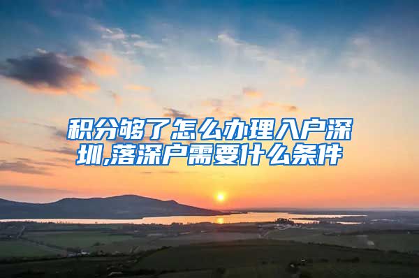 积分够了怎么办理入户深圳,落深户需要什么条件