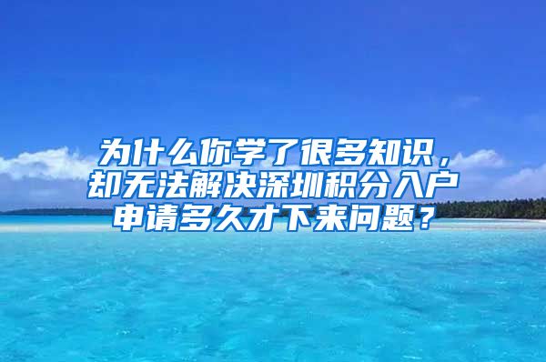 为什么你学了很多知识，却无法解决深圳积分入户申请多久才下来问题？