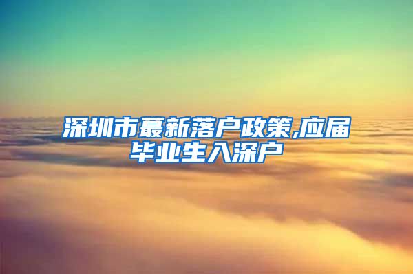 深圳市蕞新落户政策,应届毕业生入深户