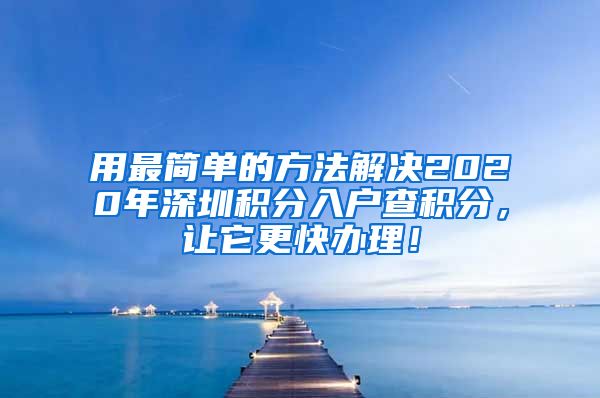 用最简单的方法解决2020年深圳积分入户查积分，让它更快办理！