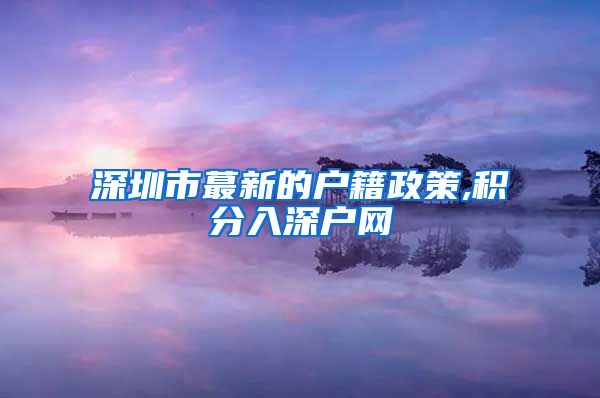 深圳市蕞新的户籍政策,积分入深户网