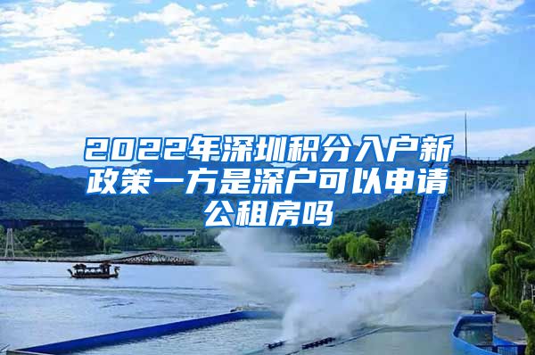 2022年深圳积分入户新政策一方是深户可以申请公租房吗