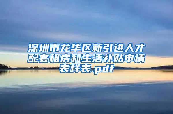 深圳市龙华区新引进人才配套租房和生活补贴申请表样表.pdf