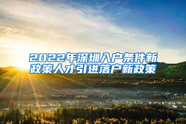 2022年深圳入户条件新政策人才引进落户新政策