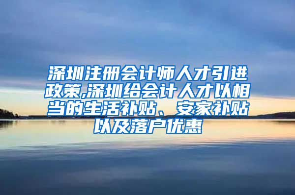 深圳注册会计师人才引进政策,深圳给会计人才以相当的生活补贴、安家补贴以及落户优惠