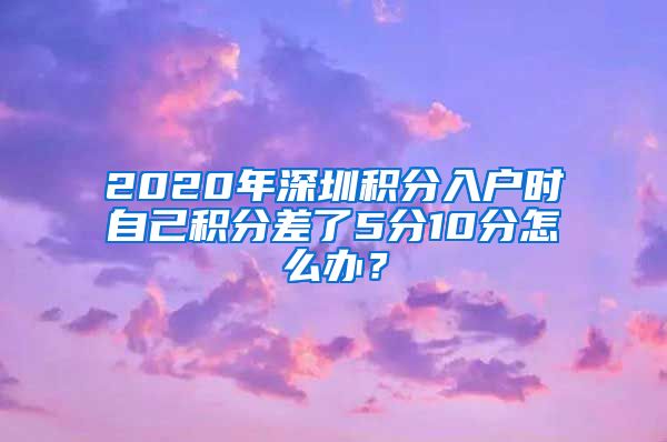 2020年深圳积分入户时自己积分差了5分10分怎么办？