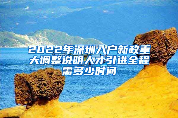 2022年深圳入户新政重大调整说明人才引进全程需多少时间