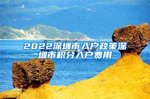 2022深圳市入户政策深圳市积分入户费用