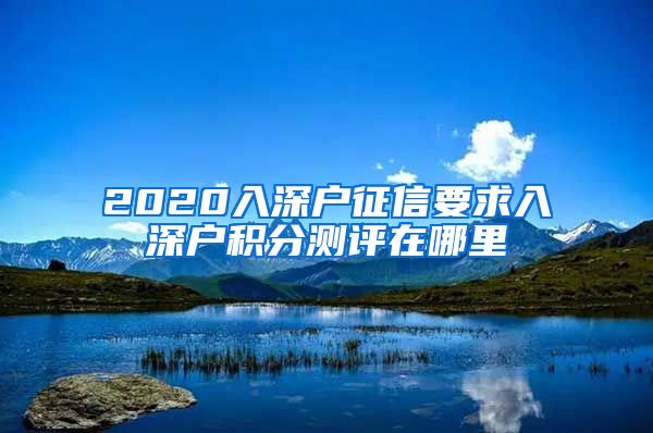 2020入深户征信要求入深户积分测评在哪里