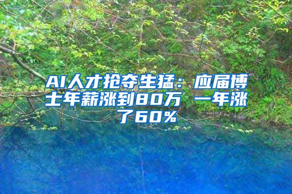 AI人才抢夺生猛：应届博士年薪涨到80万 一年涨了60%