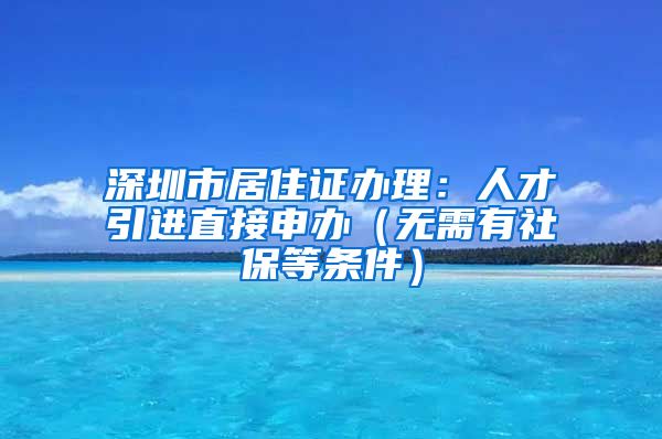 深圳市居住证办理：人才引进直接申办（无需有社保等条件）