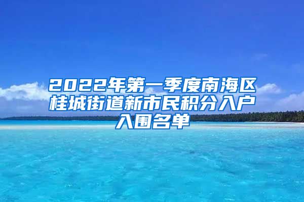 2022年第一季度南海区桂城街道新市民积分入户入围名单