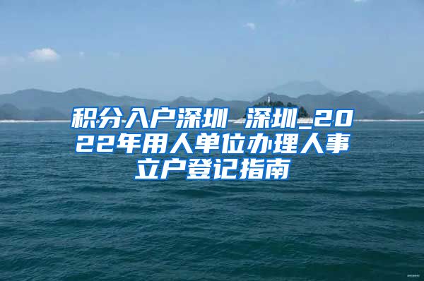 积分入户深圳 深圳_2022年用人单位办理人事立户登记指南