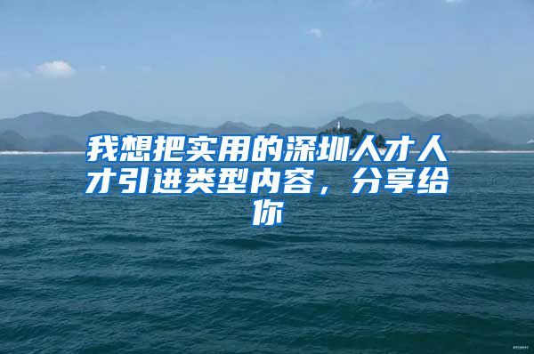 我想把实用的深圳人才人才引进类型内容，分享给你