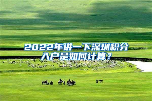 2022年讲一下深圳积分入户是如何计算？