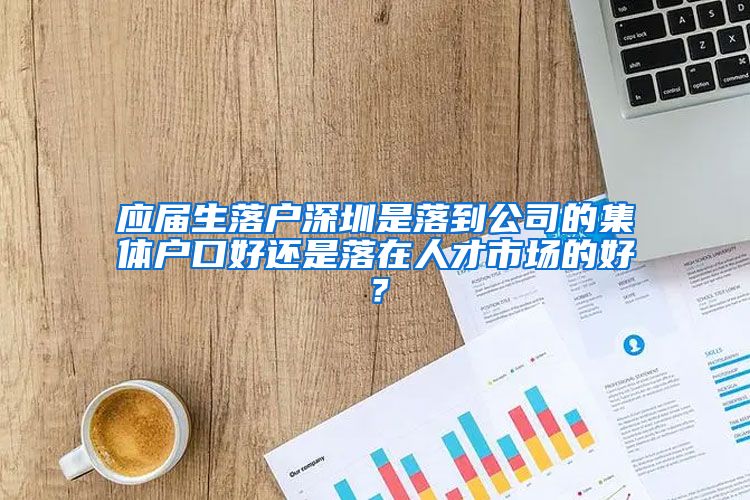 应届生落户深圳是落到公司的集体户口好还是落在人才市场的好？