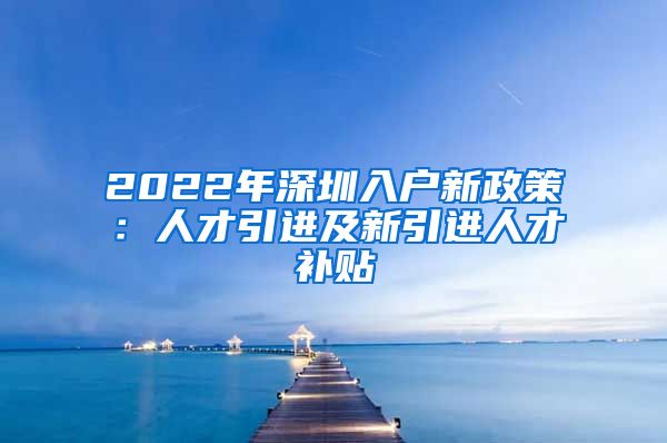 2022年深圳入户新政策：人才引进及新引进人才补贴