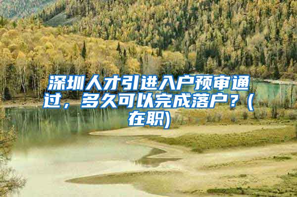 深圳人才引进入户预审通过，多久可以完成落户？(在职)