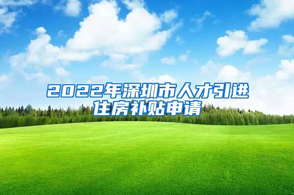 2022年深圳市人才引进住房补贴申请