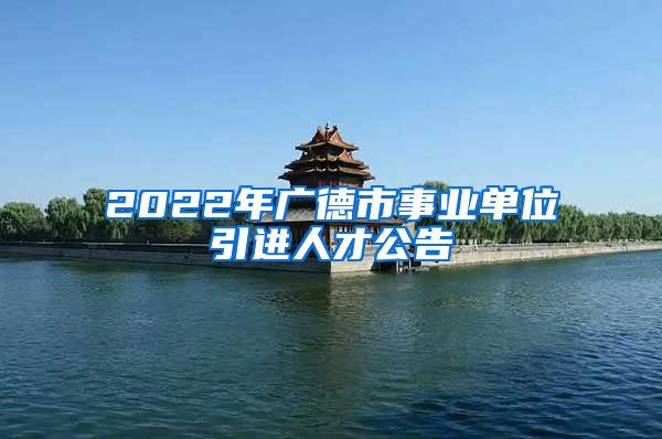 2022年广德市事业单位引进人才公告