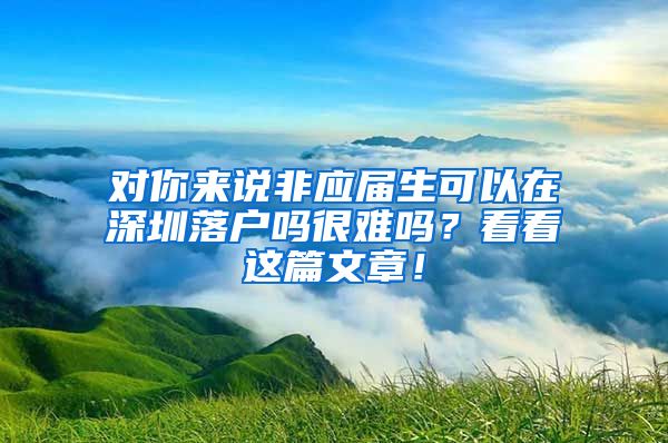 对你来说非应届生可以在深圳落户吗很难吗？看看这篇文章！