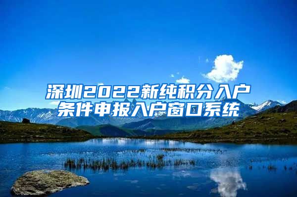 深圳2022新纯积分入户条件申报入户窗口系统