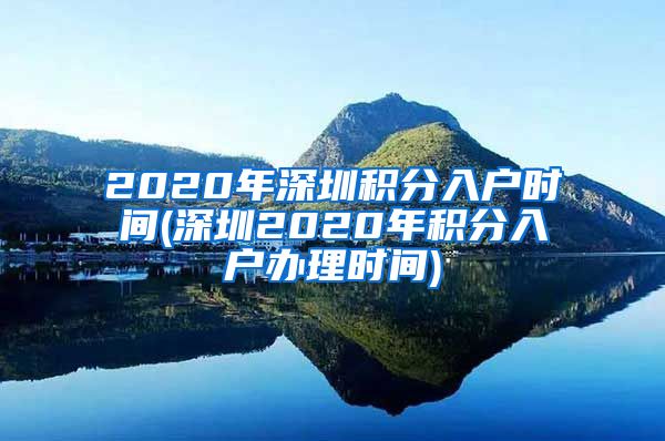 2020年深圳积分入户时间(深圳2020年积分入户办理时间)