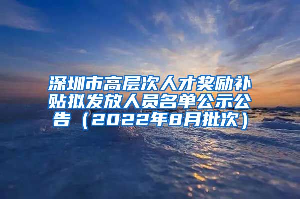 深圳市高层次人才奖励补贴拟发放人员名单公示公告（2022年8月批次）