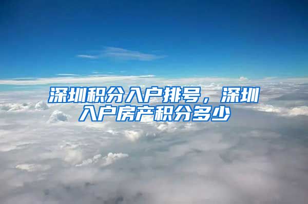 深圳积分入户排号，深圳入户房产积分多少