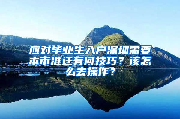 应对毕业生入户深圳需要本市准迁有何技巧？该怎么去操作？