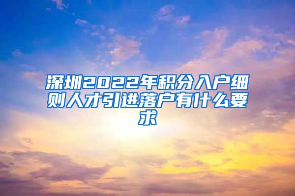 深圳2022年积分入户细则人才引进落户有什么要求