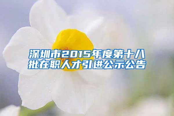 深圳市2015年度第十八批在职人才引进公示公告