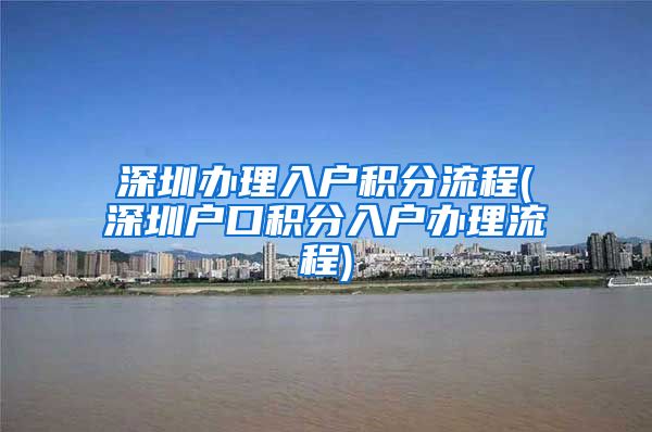 深圳办理入户积分流程(深圳户口积分入户办理流程)