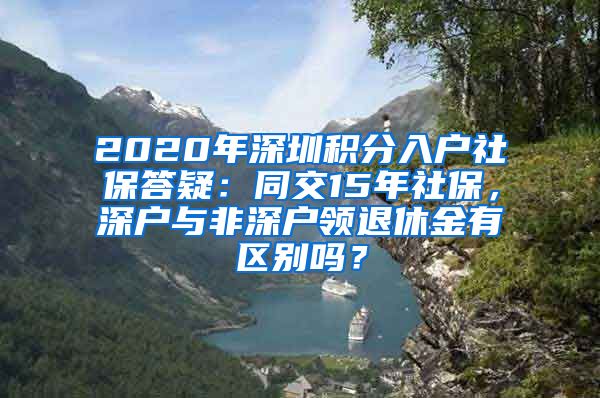 2020年深圳积分入户社保答疑：同交15年社保，深户与非深户领退休金有区别吗？