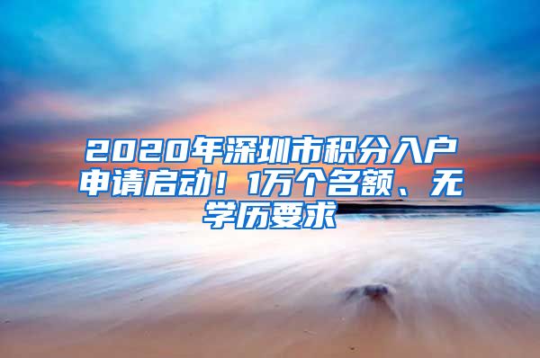 2020年深圳市积分入户申请启动！1万个名额、无学历要求