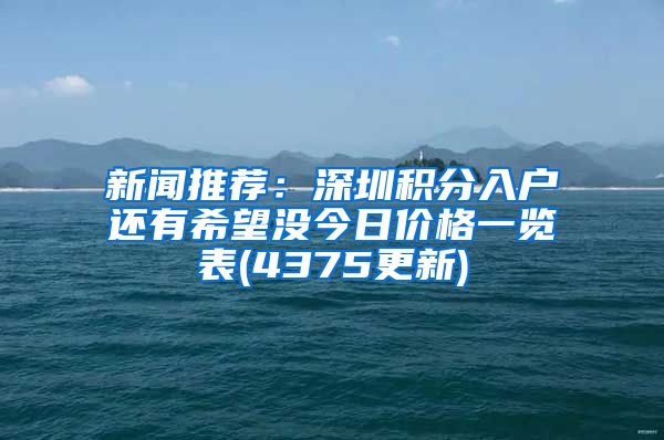 新闻推荐：深圳积分入户还有希望没今日价格一览表(4375更新)