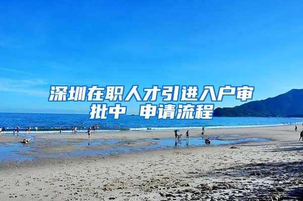 深圳在职人才引进入户审批中 申请流程