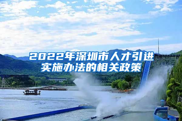 2022年深圳市人才引进实施办法的相关政策