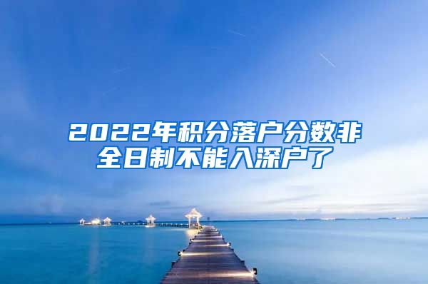 2022年积分落户分数非全日制不能入深户了