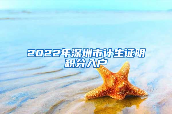 2022年深圳市计生证明积分入户