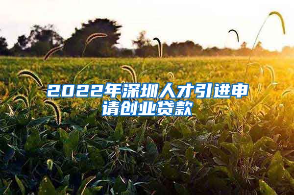 2022年深圳人才引进申请创业贷款