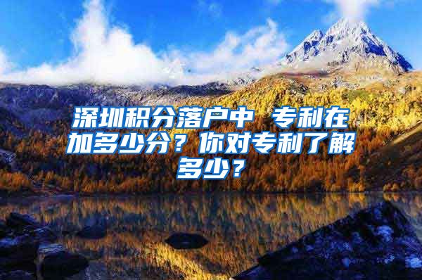 深圳积分落户中 专利在加多少分？你对专利了解多少？