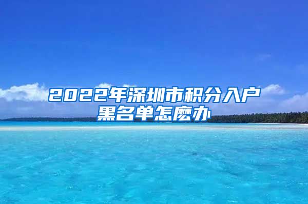 2022年深圳市积分入户黑名单怎麽办