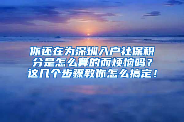 你还在为深圳入户社保积分是怎么算的而烦恼吗？这几个步骤教你怎么搞定！