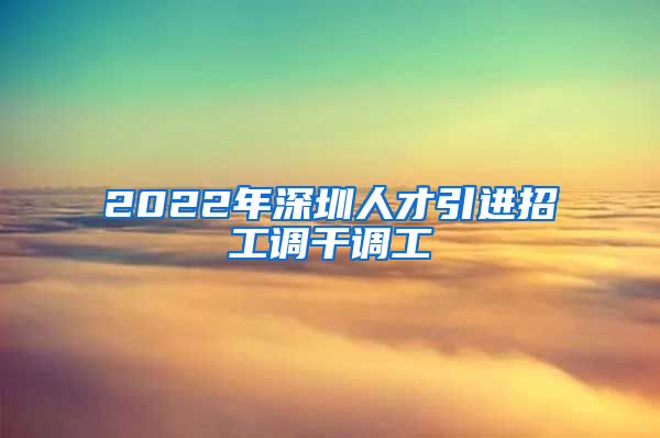 2022年深圳人才引进招工调干调工