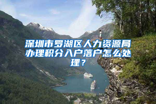 深圳市罗湖区人力资源局办理积分入户落户怎么处理？