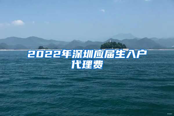 2022年深圳应届生入户代理费