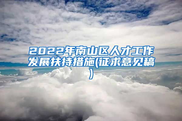 2022年南山区人才工作发展扶持措施(征求意见稿)