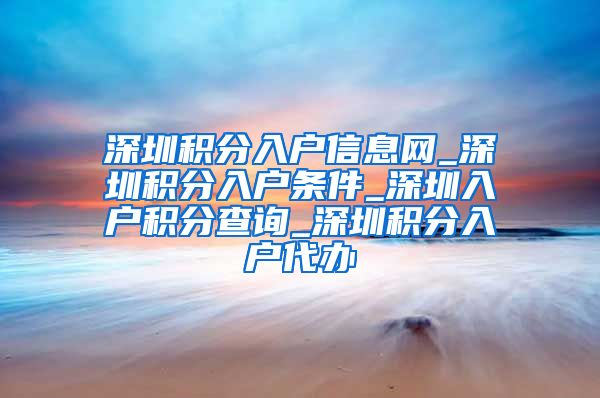 深圳积分入户信息网_深圳积分入户条件_深圳入户积分查询_深圳积分入户代办